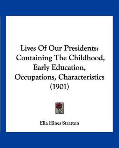 Cover image for Lives of Our Presidents: Containing the Childhood, Early Education, Occupations, Characteristics (1901)