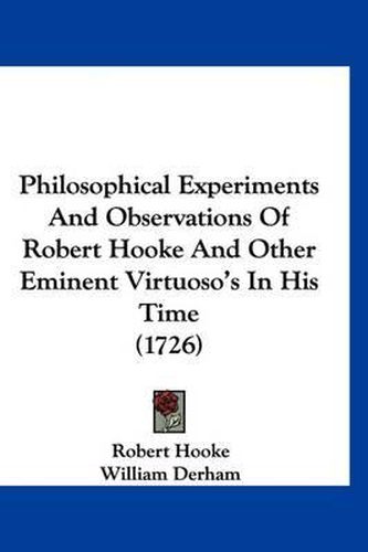 Philosophical Experiments and Observations of Robert Hooke and Other Eminent Virtuoso's in His Time (1726)