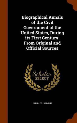 Cover image for Biographical Annals of the Civil Government of the United States, During Its First Century. from Original and Official Sources
