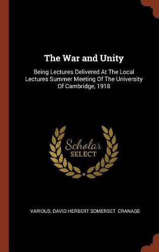 The War and Unity: Being Lectures Delivered at the Local Lectures Summer Meeting of the University of Cambridge, 1918