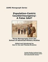Cover image for Population-Centric Counterinsurgency: A False Idol. Three Monographs from the School of Advanced Military Studies