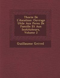 Cover image for Th Orie de L' Ducation: Ouvrage Utile Aux Peres de Famille Et Aux Instituteurs, Volume 2