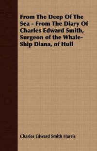 Cover image for From the Deep of the Sea - From the Diary of Charles Edward Smith, Surgeon of the Whale-Ship Diana, of Hull