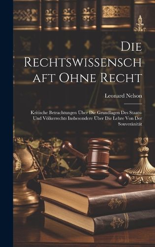 Cover image for Die Rechtswissenschaft Ohne Recht; Kritische Betrachtungen UEber Die Grundlagen Des Staats- Und Voelkerrechts Insbesondere UEber Die Lehre Von Der Souveraenitaet