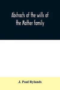 Cover image for Abstracts of the wills of the Mather family; proved in the Consistory court at Chester from 1573 to 1650