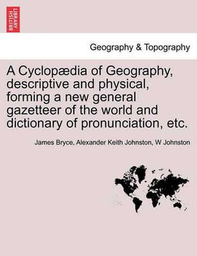 Cover image for A Cyclopaedia of Geography, descriptive and physical, forming a new general gazetteer of the world and dictionary of pronunciation, etc. Third Edition.