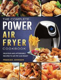 Cover image for The Complete Power Air Fryer Cookbook: Delicious and Affordable Recipes to Air Fry and Roast