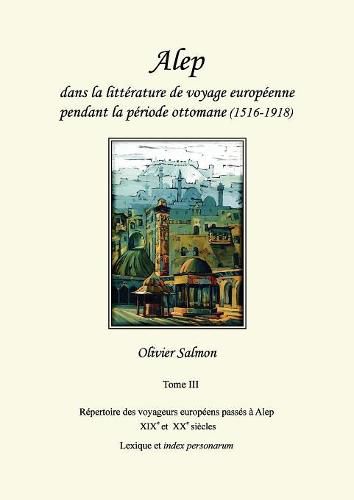 Cover image for Alep dans la litterature de voyage europeenne pendant la periode ottomane (1516-1918): Tome III: Repertoire des voyageurs europeens passes a Alep aux XIXe et XXe siecles, lexique et index personarum