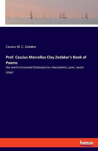 Cover image for Prof. Cassius Marcellus Clay Zedaker's Book of Poems: the world renowned Shakesperian elocutionist, poet, sweet singer