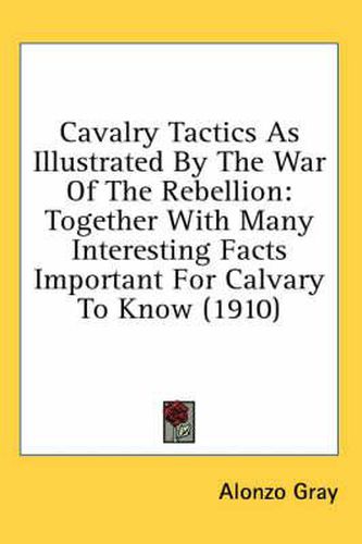 Cover image for Cavalry Tactics as Illustrated by the War of the Rebellion: Together with Many Interesting Facts Important for Calvary to Know (1910)