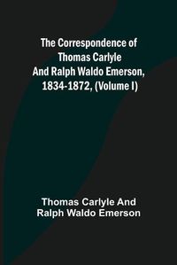 Cover image for The Correspondence of Thomas Carlyle and Ralph Waldo Emerson, 1834-1872, (Volume I)