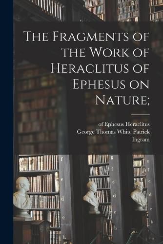 Cover image for The Fragments of the Work of Heraclitus of Ephesus on Nature;