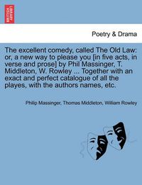 Cover image for The Excellent Comedy, Called the Old Law: Or, a New Way to Please You [In Five Acts, in Verse and Prose] by Phil Massinger, T. Middleton, W. Rowley ... Together with an Exact and Perfect Catalogue of All the Playes, with the Authors Names, Etc.