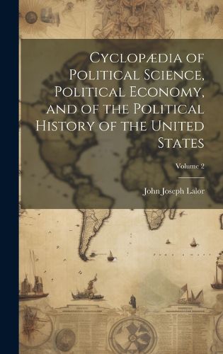 Cover image for Cyclopaedia of Political Science, Political Economy, and of the Political History of the United States; Volume 2