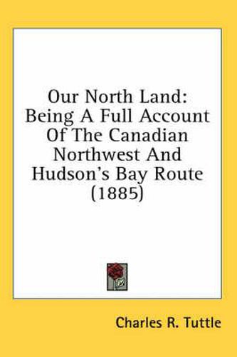 Cover image for Our North Land: Being a Full Account of the Canadian Northwest and Hudson's Bay Route (1885)