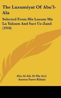 Cover image for The Luzumiyat of Abu'l-ALA: Selected from His Luzum Ma La Yalzam and Suct Uz-Zand (1918)