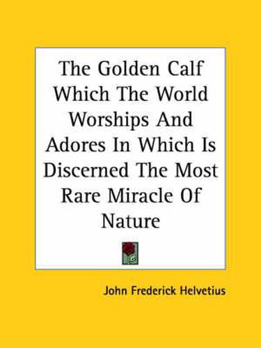 Cover image for The Golden Calf Which the World Worships and Adores in Which Is Discerned the Most Rare Miracle of Nature