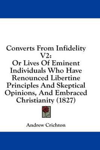 Converts from Infidelity V2: Or Lives of Eminent Individuals Who Have Renounced Libertine Principles and Skeptical Opinions, and Embraced Christianity (1827)