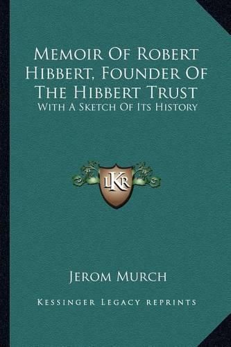 Memoir of Robert Hibbert, Founder of the Hibbert Trust: With a Sketch of Its History