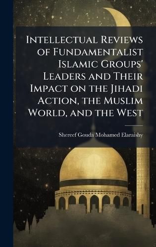 Cover image for Intellectual Reviews of Fundamentalist Islamic Groups' Leaders and Their Impact on the Jihadi Action, the Muslim World, and the West
