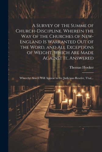 A Survey of the Summe of Church-discipline. Wherein the Way of the Churches of New-England is Warranted out of the Word, and All Exceptions of Weight, Which Are Made Against It, Answered