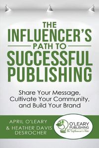 Cover image for The Influencer's Path to Successful Publishing: Share Your Message, Cultivate Your Community, and Build Your Brand