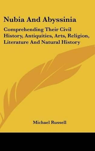 Nubia and Abyssinia: Comprehending Their Civil History, Antiquities, Arts, Religion, Literature and Natural History