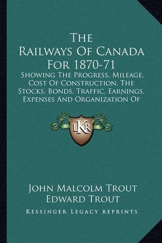 Cover image for The Railways of Canada for 1870-71: Showing the Progress, Mileage, Cost of Construction, the Stocks, Bonds, Traffic, Earnings, Expenses and Organization of the Railways of the Dominion (1871)