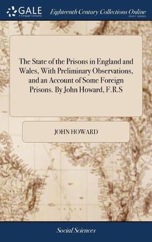 Cover image for The State of the Prisons in England and Wales, With Preliminary Observations, and an Account of Some Foreign Prisons. By John Howard, F.R.S