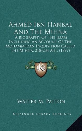 Ahmed Ibn Hanbal and the Mihna: A Biography of the Imam Including an Account of the Mohammedan Inquisition Called the Mihna, 218-234 A.H. (1897)