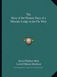 Cover image for The Story of the Pioneer Days of a Masonic Lodge in the Far West