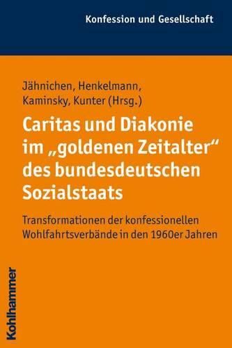 Cover image for Caritas Und Diakonie Im 'Goldenen Zeitalter' Des Bundesdeutschen Sozialstaats: Transformationen Der Konfessionellen Wohlfahrtsverbande in Den 1960er Jahren