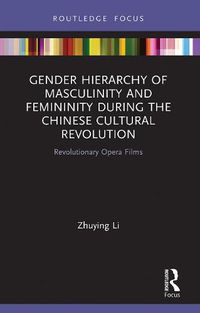 Cover image for Gender Hierarchy of Masculinity and Femininity during the Chinese Cultural Revolution: Revolutionary Opera Films
