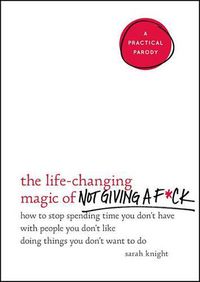 Cover image for The Life-Changing Magic of Not Giving a F*ck: How to Stop Spending Time You Don't Have with People You Don't Like Doing Things You Don't Want to Do