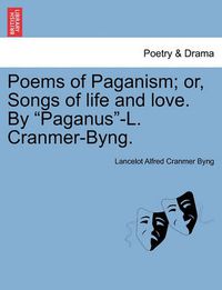 Cover image for Poems of Paganism; Or, Songs of Life and Love. by  Paganus -L. Cranmer-Byng.