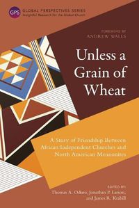 Cover image for Unless a Grain of Wheat: A Story of Friendship Between African Independent Churches and North American Mennonites