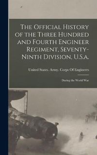 Cover image for The Official History of the Three Hundred and Fourth Engineer Regiment, Seventy-Ninth Division, U.S.a.