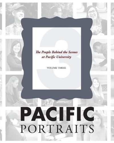 Pacific Portraits: The People Behind the Scenes at Pacific University (Volume Three)