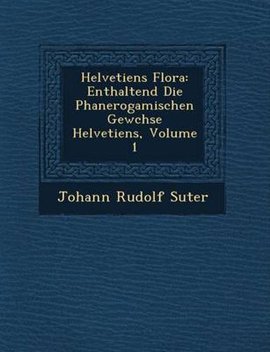 Cover image for Helvetiens Flora: Enthaltend Die Phanerogamischen Gew Chse Helvetiens, Volume 1