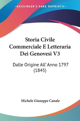 Cover image for Storia Civile Commerciale E Letteraria Dei Genovesi V3: Dalle Origine All' Anno 1797 (1845)