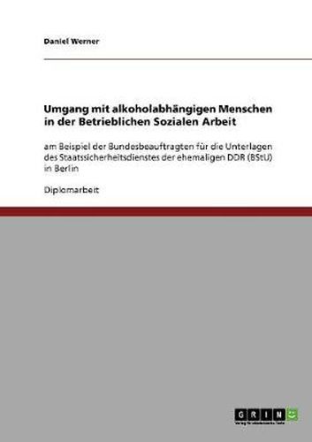 Cover image for Umgang mit alkoholabhangigen Menschen in der Betrieblichen Sozialen Arbeit: am Beispiel der Bundesbeauftragten fur die Unterlagen des Staatssicherheitsdienstes der ehemaligen DDR (BStU) in Berlin