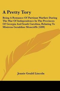 Cover image for A Pretty Tory: Being a Romance of Partisan Warfare During the War of Independence in the Provinces of Georgia and South Carolina, Relating to Mistress Geraldine Moncriffe (1899)