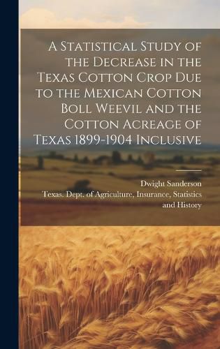 Cover image for A Statistical Study of the Decrease in the Texas Cotton Crop due to the Mexican Cotton Boll Weevil and the Cotton Acreage of Texas 1899-1904 Inclusive