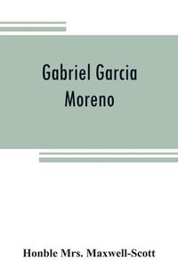 Cover image for Gabriel Garcia Moreno: regenerator of Ecuador