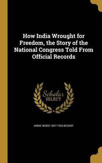 Cover image for How India Wrought for Freedom, the Story of the National Congress Told from Official Records