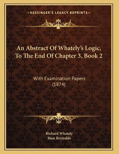 Cover image for An Abstract of Whately's Logic, to the End of Chapter 3, Book 2: With Examination Papers (1874)