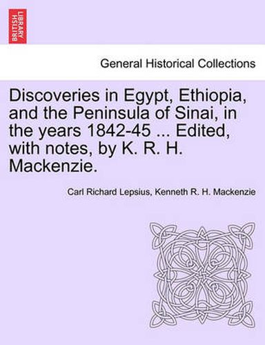 Discoveries in Egypt, Ethiopia, and the Peninsula of Sinai, in the Years 1842-45 ... Edited, with Notes, by K. R. H. MacKenzie.