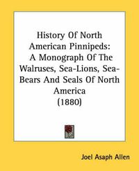 Cover image for History of North American Pinnipeds: A Monograph of the Walruses, Sea-Lions, Sea-Bears and Seals of North America (1880)