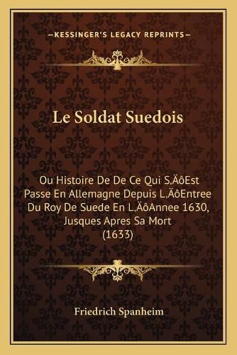 Le Soldat Suedois: Ou Histoire de de Ce Qui Sa Acentsacentsa A-Acentsa Acentsest Passe En Allemagne Depuis La Acentsacentsa A-Acentsa Acentsentree Du Roy de Suede En La Acentsacentsa A-Acentsa Acentsannee 1630, Jusques Apres Sa Mort (1633)