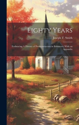 Cover image for Eighty Years; Embracing A History of Presbyterianism in Baltimore; With an Appendix